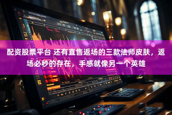 配资股票平台 还有直售返场的三款法师皮肤，返场必秒的存在，手感就像另一个英雄