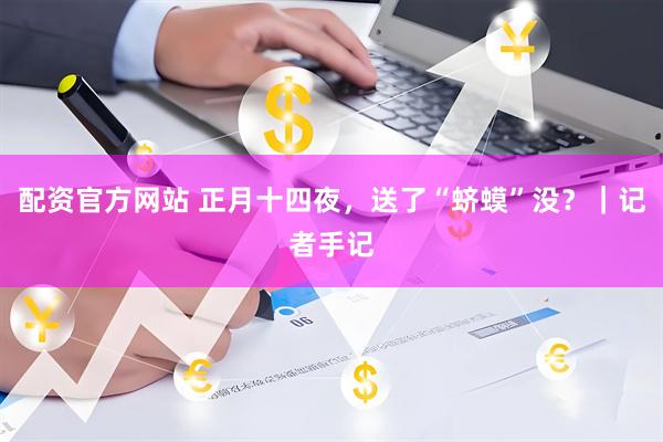 配资官方网站 正月十四夜，送了“蛴蟆”没？｜记者手记