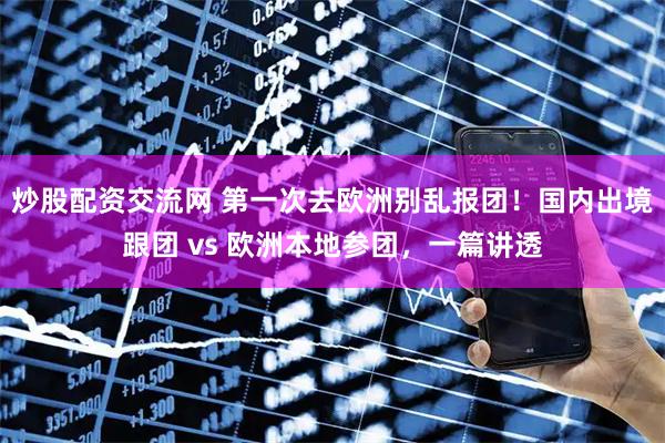 炒股配资交流网 第一次去欧洲别乱报团！国内出境跟团 vs 欧洲本地参团，一篇讲透