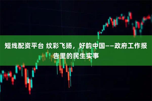短线配资平台 纹彩飞扬，好韵中国——政府工作报告里的民生实事