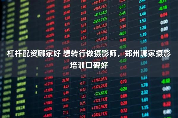 杠杆配资哪家好 想转行做摄影师,郑州哪家摄影培训口碑好