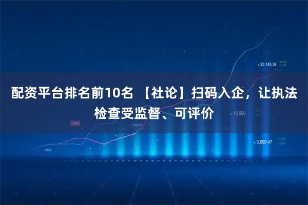 配资平台排名前10名 【社论】扫码入企，让执法检查受监督、可评价