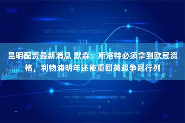昆明配资最新消息 默森：斯洛特必须拿到欧冠资格，利物浦明年还能重回英超争冠行列