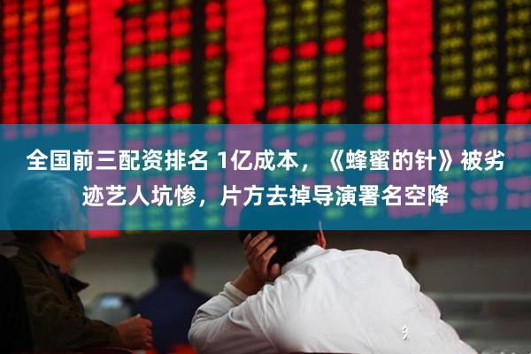 全国前三配资排名 1亿成本,《蜂蜜的针》被劣迹艺人坑惨,片方去掉导演署名空降