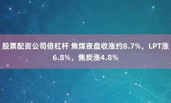股票配资公司倍杠杆 焦煤夜盘收涨约8.7%，LPT涨6.8%，焦炭涨4.8%