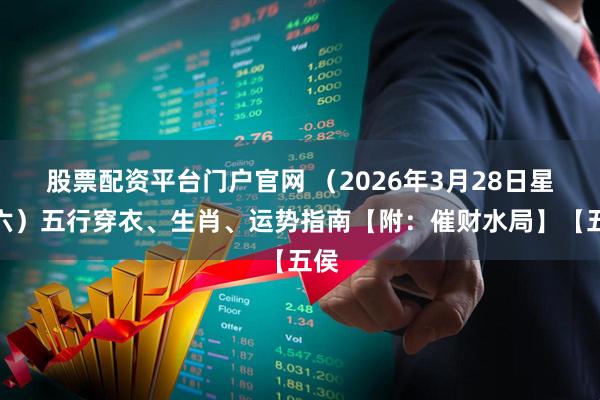 股票配资平台门户官网 （2026年3月28日星期六）五行穿衣、生肖、运势指南【附：催财水局】【五侯