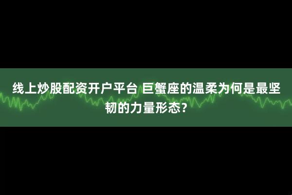线上炒股配资开户平台 巨蟹座的温柔为何是最坚韧的力量形态？