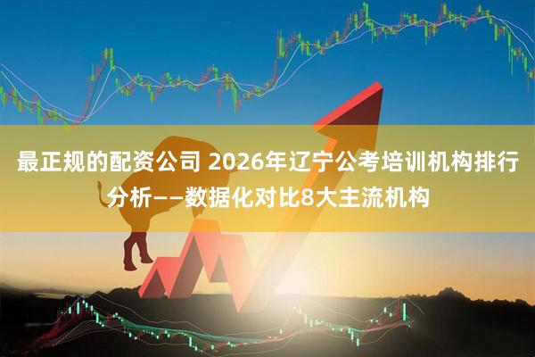 最正规的配资公司 2026年辽宁公考培训机构排行分析——数据化对比8大主流机构