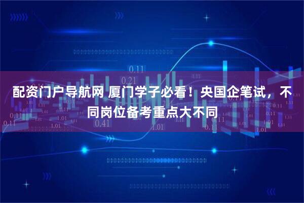 配资门户导航网 厦门学子必看!央国企笔试,不同岗位备考重点大不同