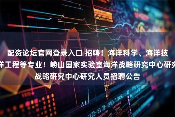 配资论坛官网登录入口 招聘！海洋科学、海洋技术、船舶与海洋工程等专业！崂山国家实验室海洋战略研究中心研究人员招聘公告