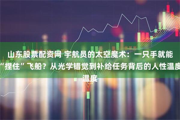 山东股票配资网 宇航员的太空魔术：一只手就能“捏住”飞船？从光学错觉到补给任务背后的人性温度