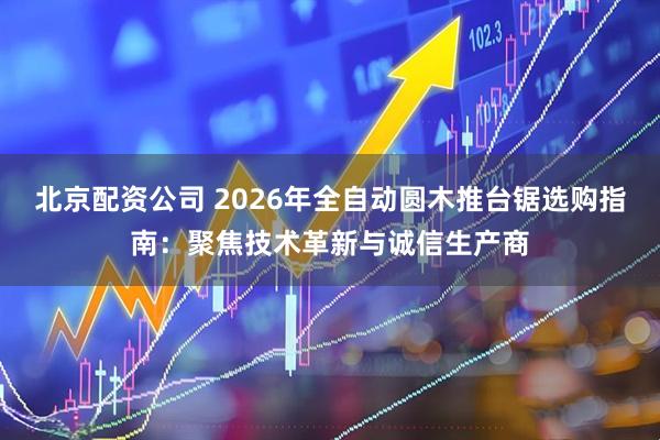 北京配资公司 2026年全自动圆木推台锯选购指南:聚焦技术革新与诚信生产商