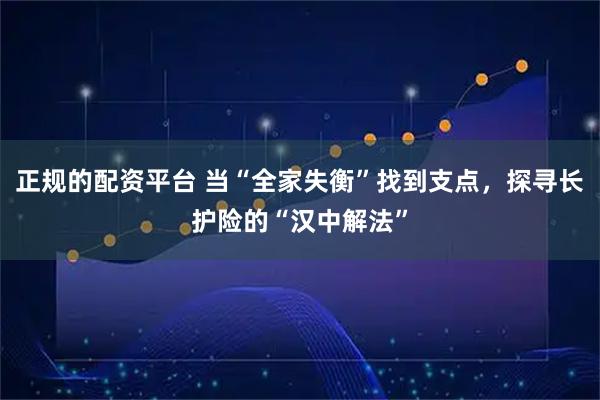 正规的配资平台 当“全家失衡”找到支点，探寻长护险的“汉中解法”