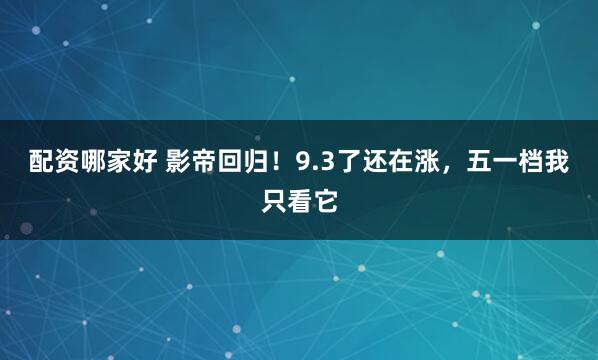 配资哪家好 影帝回归！9.3了还在涨，五一档我只看它