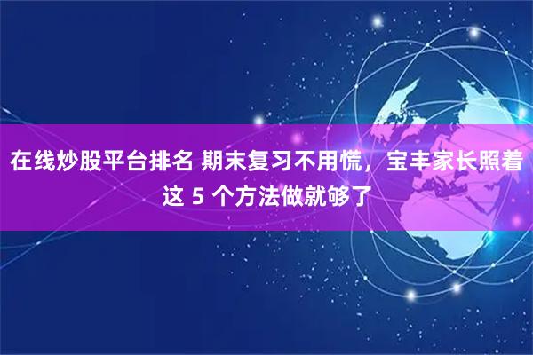 在线炒股平台排名 期末复习不用慌，宝丰家长照着这 5 个方法做就够了