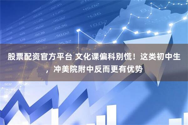股票配资官方平台 文化课偏科别慌！这类初中生，冲美院附中反而更有优势