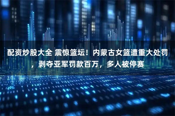 配资炒股大全 震惊篮坛！内蒙古女篮遭重大处罚，剥夺亚军罚款百万，多人被停赛