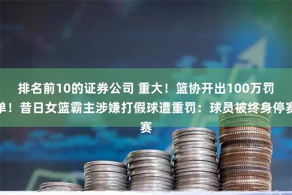 排名前10的证券公司 重大！篮协开出100万罚单！昔日女篮霸主涉嫌打假球遭重罚：球员被终身停赛