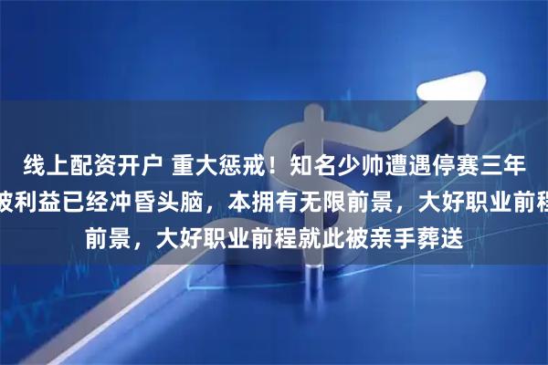 线上配资开户 重大惩戒！知名少帅遭遇停赛三年重蹈李楠覆辙，被利益已经冲昏头脑，本拥有无限前景，大好职业前程就此被亲手葬送