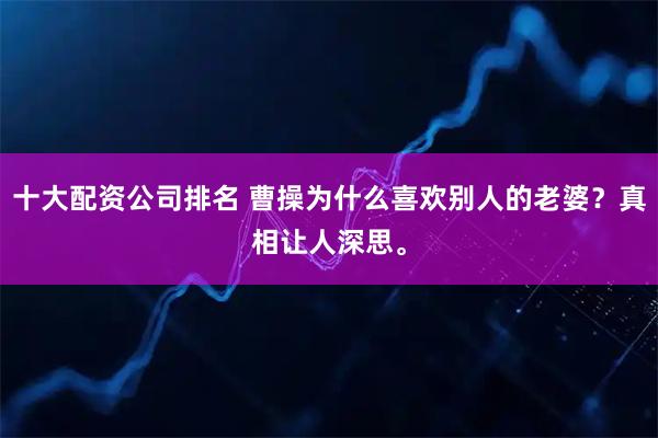 十大配资公司排名 曹操为什么喜欢别人的老婆？真相让人深思。
