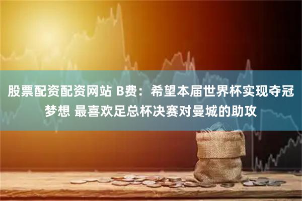 股票配资配资网站 B费：希望本届世界杯实现夺冠梦想 最喜欢足总杯决赛对曼城的助攻