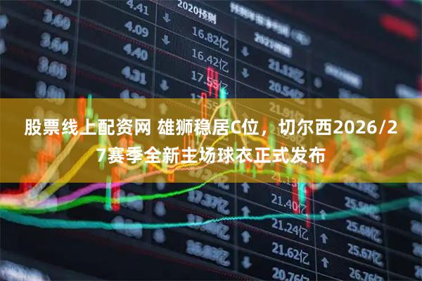 股票线上配资网 雄狮稳居C位，切尔西2026/27赛季全新主场球衣正式发布