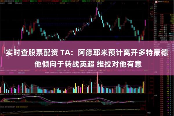 实时查股票配资 TA：阿德耶米预计离开多特蒙德 他倾向于转战英超 维拉对他有意
