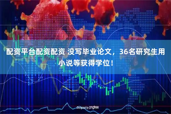配资平台配资配资 没写毕业论文，36名研究生用小说等获得学位！