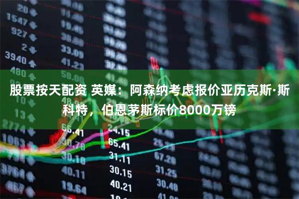 股票按天配资 英媒：阿森纳考虑报价亚历克斯·斯科特，伯恩茅斯标价8000万镑