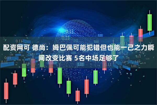 配资网可 德尚：姆巴佩可能犯错但也能一己之力瞬间改变比赛 5名中场足够了