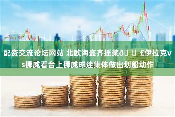 配资交流论坛网站 北欧海盗齐摇桨🚣伊拉克vs挪威看台上挪威球迷集体做出划船动作