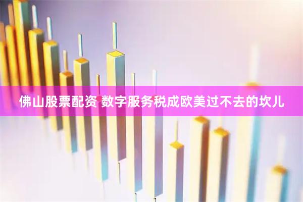 佛山股票配资 数字服务税成欧美过不去的坎儿