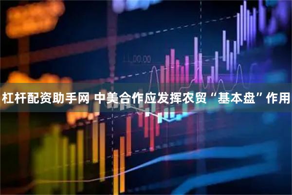 杠杆配资助手网 中美合作应发挥农贸“基本盘”作用