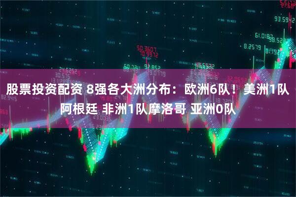 股票投资配资 8强各大洲分布：欧洲6队！美洲1队阿根廷 非洲1队摩洛哥 亚洲0队