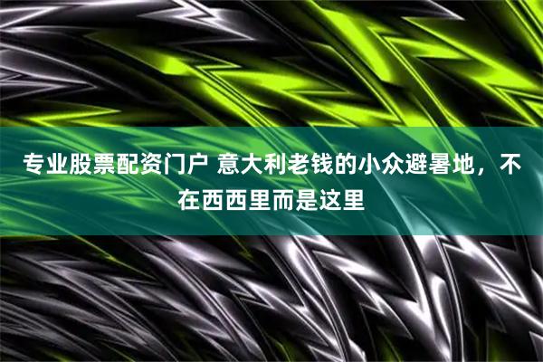 专业股票配资门户 意大利老钱的小众避暑地，不在西西里而是这里