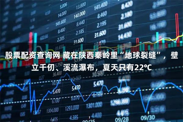 股票配资查询网 藏在陕西秦岭里“地球裂缝”，壁立千仞、溪流瀑布，夏天只有22℃