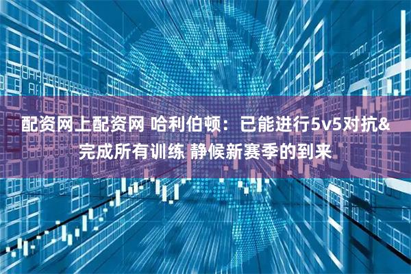 配资网上配资网 哈利伯顿:已能进行5v5对抗&完成所有训练 静候新赛季的到来