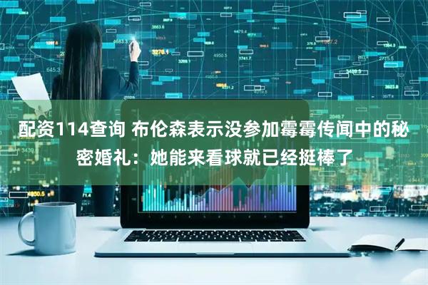 配资114查询 布伦森表示没参加霉霉传闻中的秘密婚礼:她能来看球就已经挺棒了