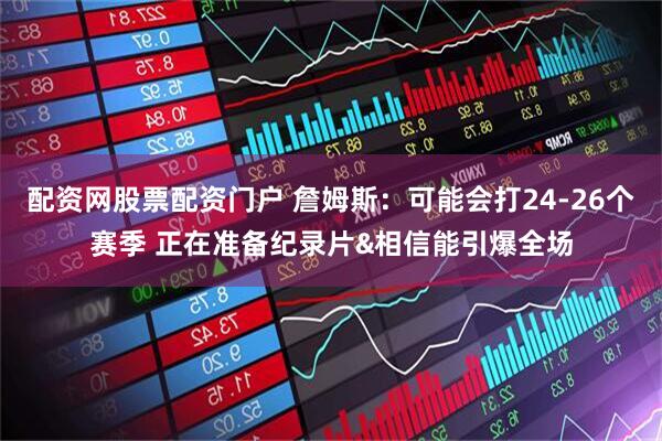 配资网股票配资门户 詹姆斯：可能会打24-26个赛季 正在准备纪录片&相信能引爆全场