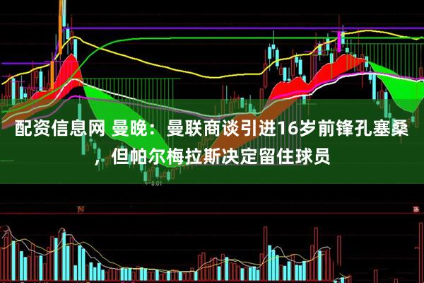 配资信息网 曼晚：曼联商谈引进16岁前锋孔塞桑，但帕尔梅拉斯决定留住球员