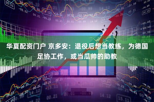 华夏配资门户 京多安：退役后想当教练，为德国足协工作，或当瓜帅的助教