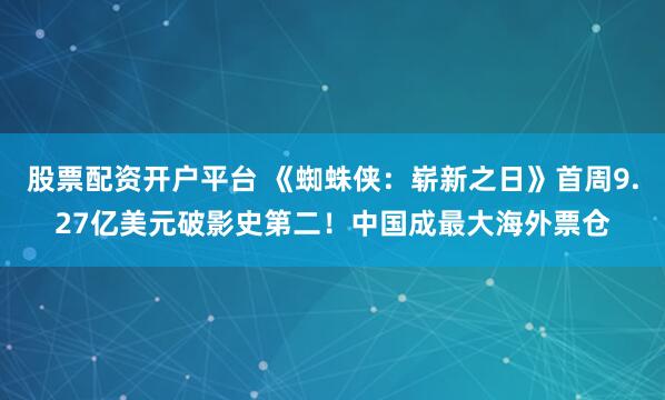 股票配资开户平台 《蜘蛛侠：崭新之日》首周9.27亿美元破影史第二！中国成最大海外票仓