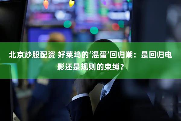 北京炒股配资 好莱坞的‘混蛋’回归潮：是回归电影还是规则的束缚？