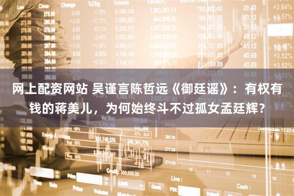 网上配资网站 吴谨言陈哲远《御廷谣》：有权有钱的蒋美儿，为何始终斗不过孤女孟廷辉？