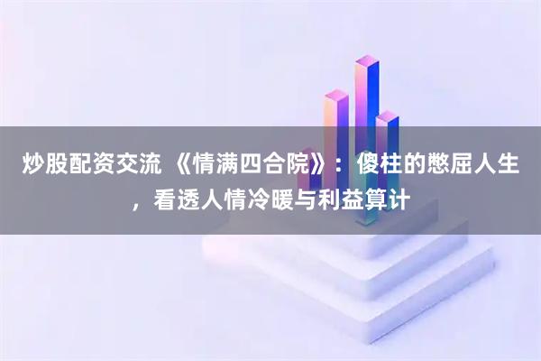炒股配资交流 《情满四合院》：傻柱的憋屈人生，看透人情冷暖与利益算计