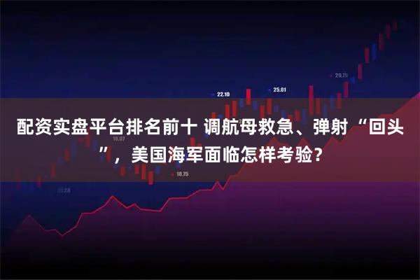 配资实盘平台排名前十 调航母救急、弹射 “回头”，美国海军面临怎样考验？