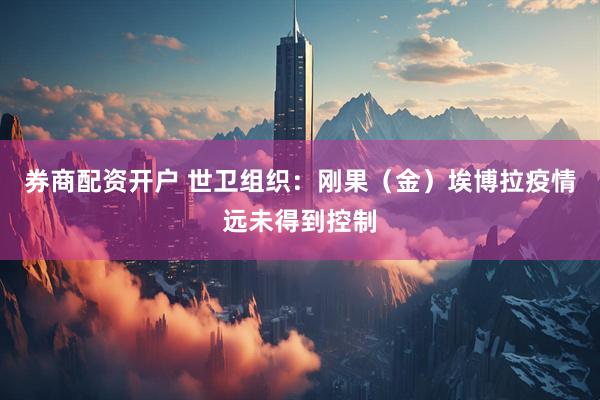 券商配资开户 世卫组织：刚果（金）埃博拉疫情远未得到控制