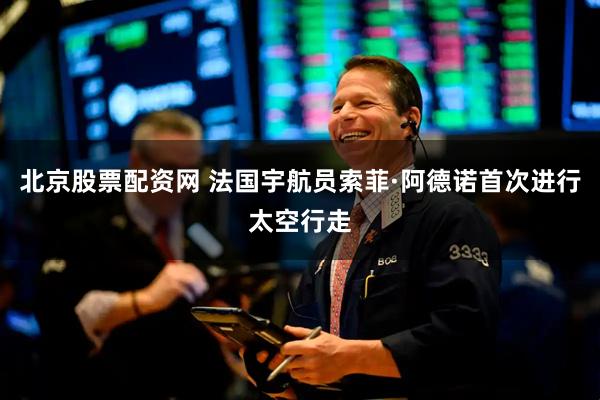 北京股票配资网 法国宇航员索菲·阿德诺首次进行太空行走