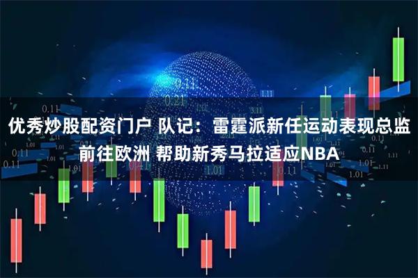 优秀炒股配资门户 队记：雷霆派新任运动表现总监前往欧洲 帮助新秀马拉适应NBA